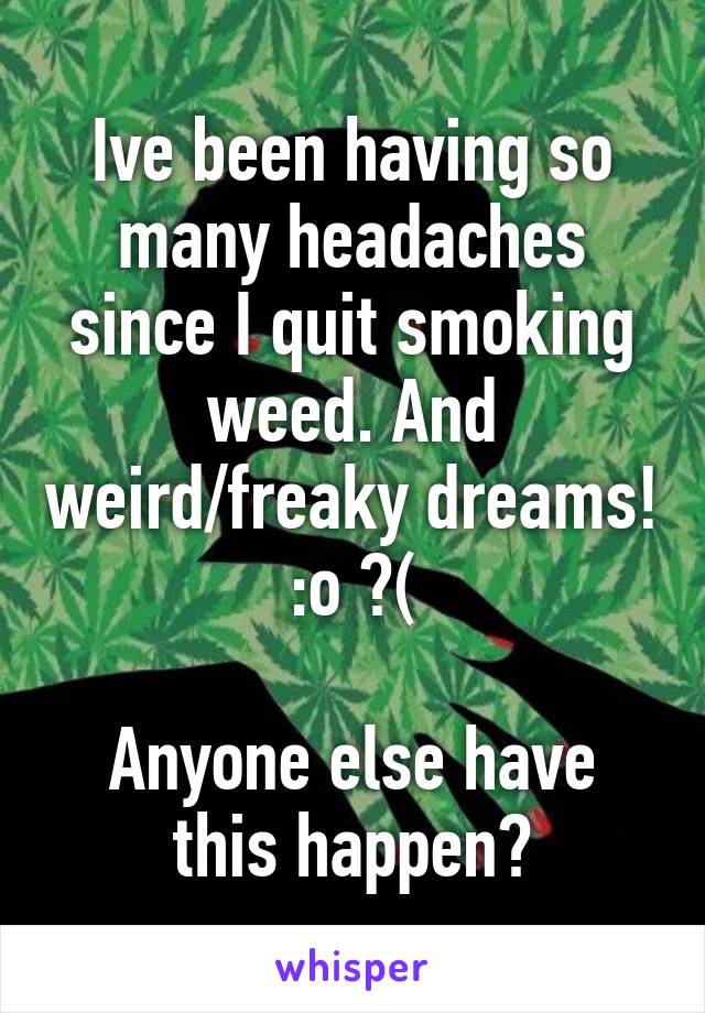 Ive been having so many headaches since I quit smoking weed. And weird/freaky dreams! :o ?(

Anyone else have this happen?