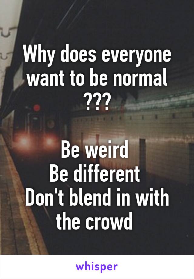 Why does everyone want to be normal ???

Be weird 
Be different 
Don't blend in with the crowd 