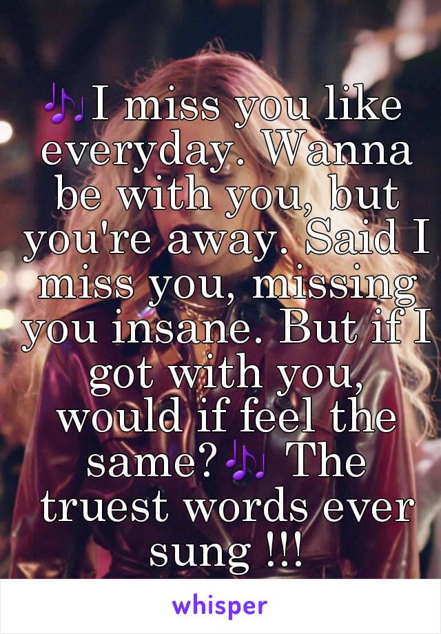 🎶I miss you like everyday. Wanna be with you, but you're away. Said I miss you, missing you insane. But if I got with you, would if feel the same?🎶 The truest words ever sung !!!