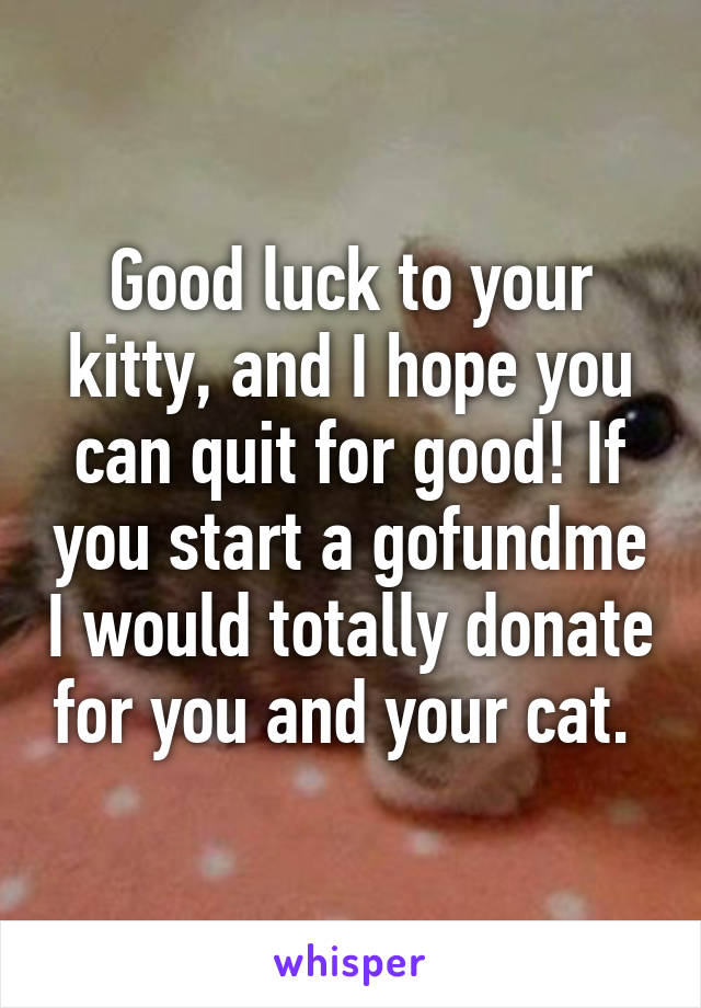 Good luck to your kitty, and I hope you can quit for good! If you start a gofundme I would totally donate for you and your cat. 