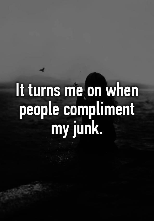 it-turns-me-on-when-people-compliment-my-junk