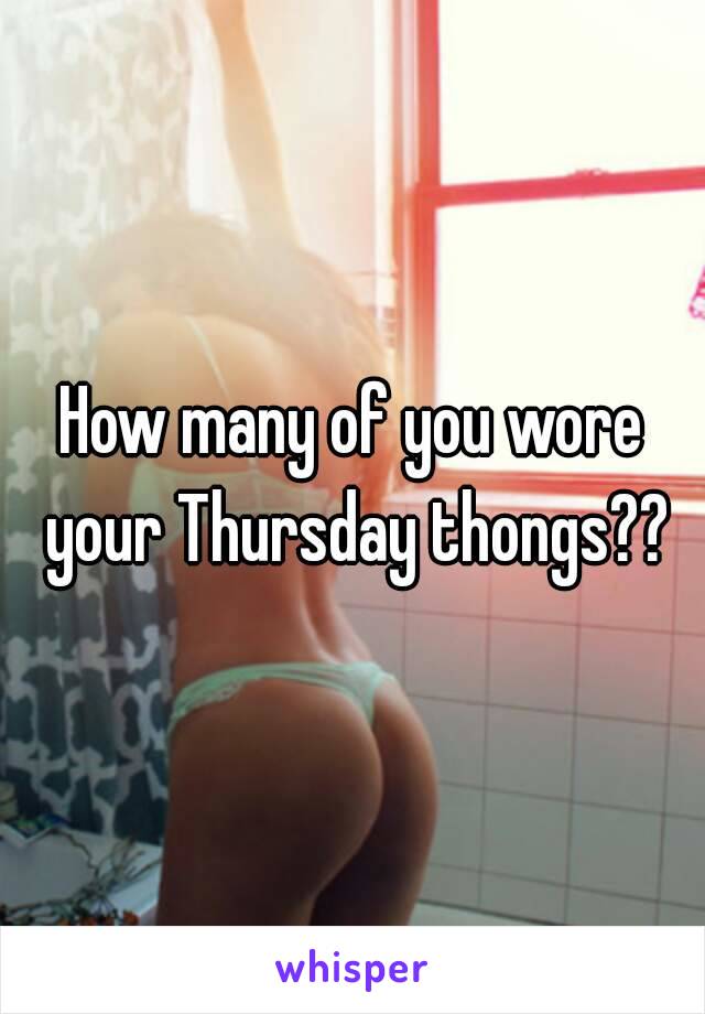 How many of you wore your Thursday thongs??