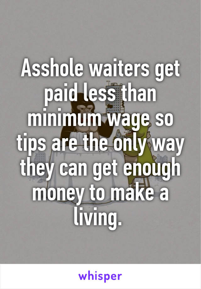 Asshole waiters get paid less than minimum wage so tips are the only way they can get enough money to make a living. 