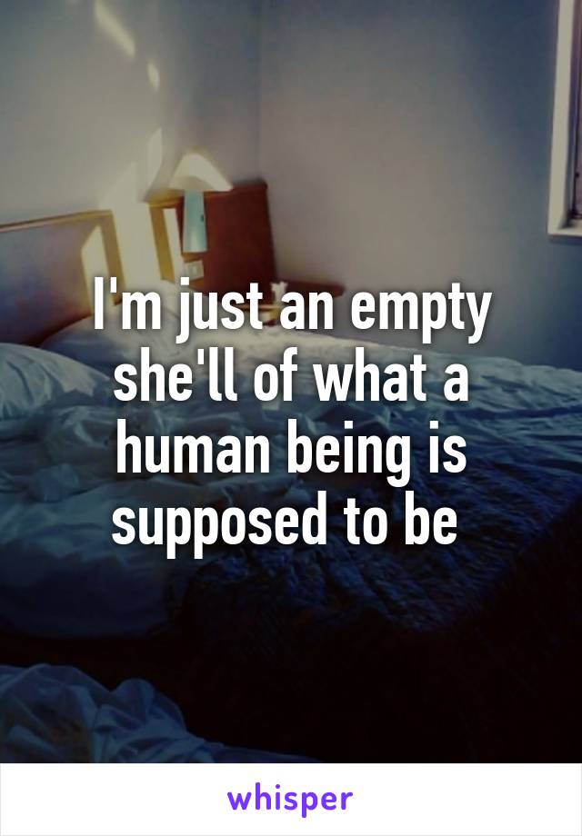 I'm just an empty she'll of what a human being is supposed to be 