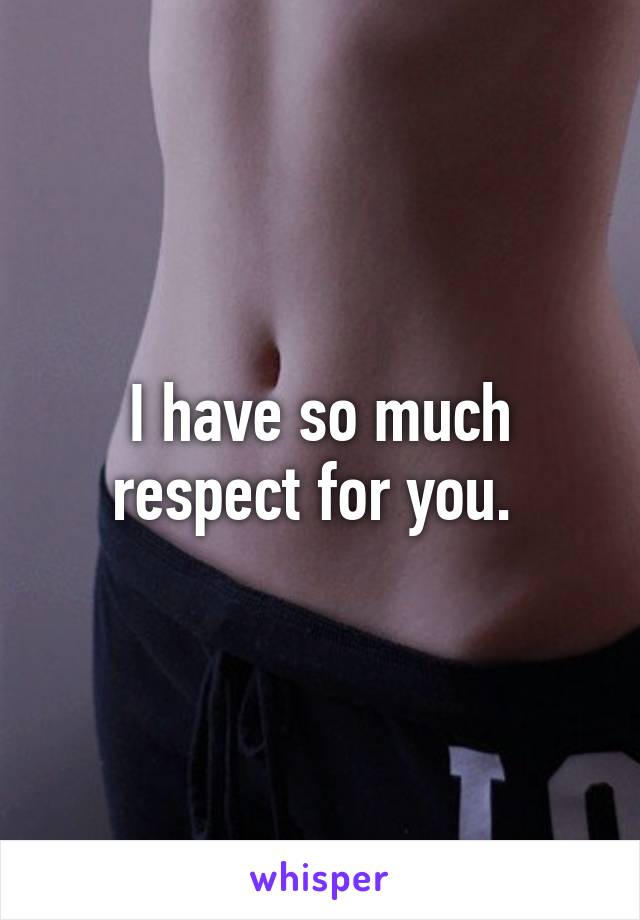 I have so much respect for you. 