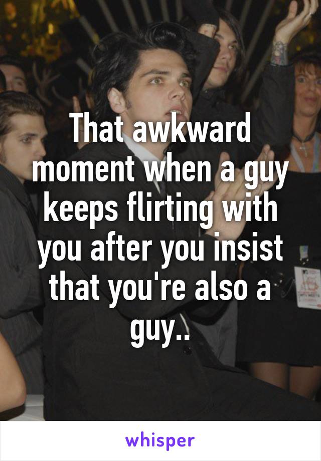 That awkward moment when a guy keeps flirting with you after you insist that you're also a guy..