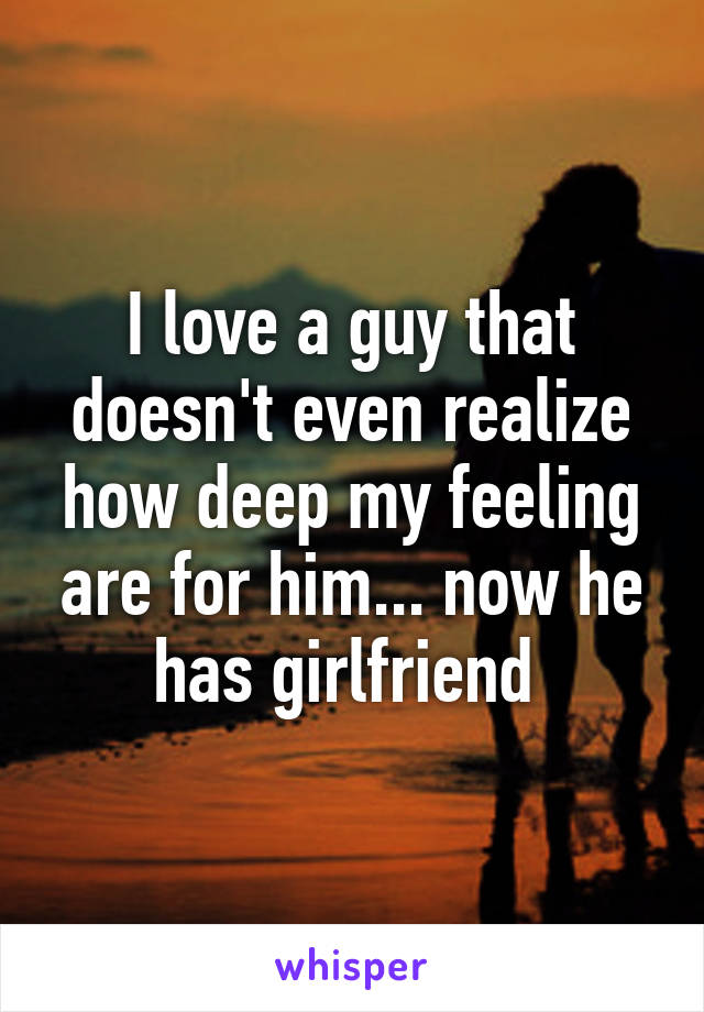 I love a guy that doesn't even realize how deep my feeling are for him... now he has girlfriend 