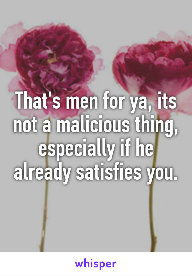 That's men for ya, its not a malicious thing, especially if he already satisfies you.