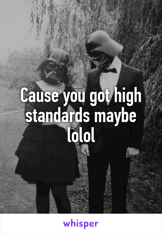 Cause you got high standards maybe lolol