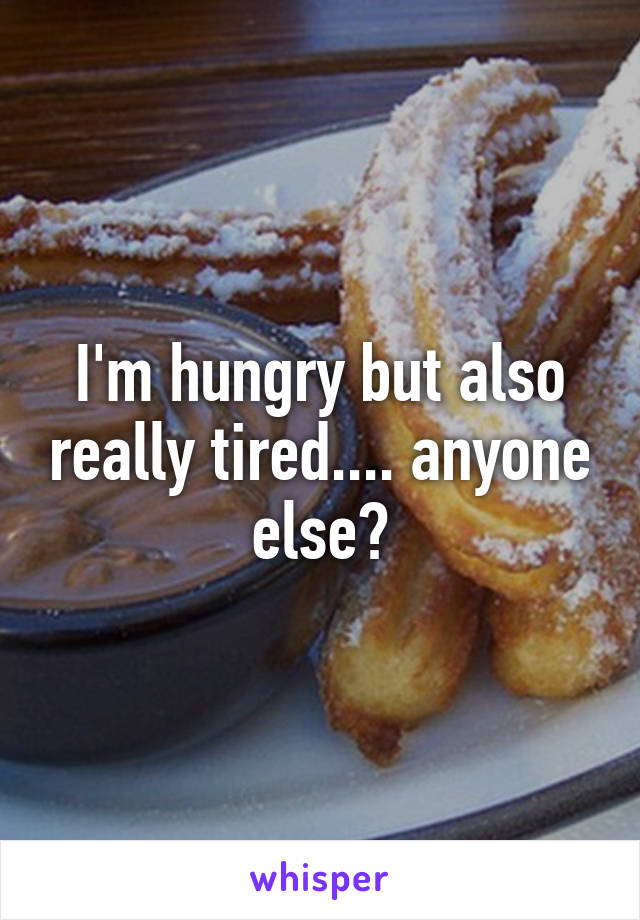 I'm hungry but also really tired.... anyone else?