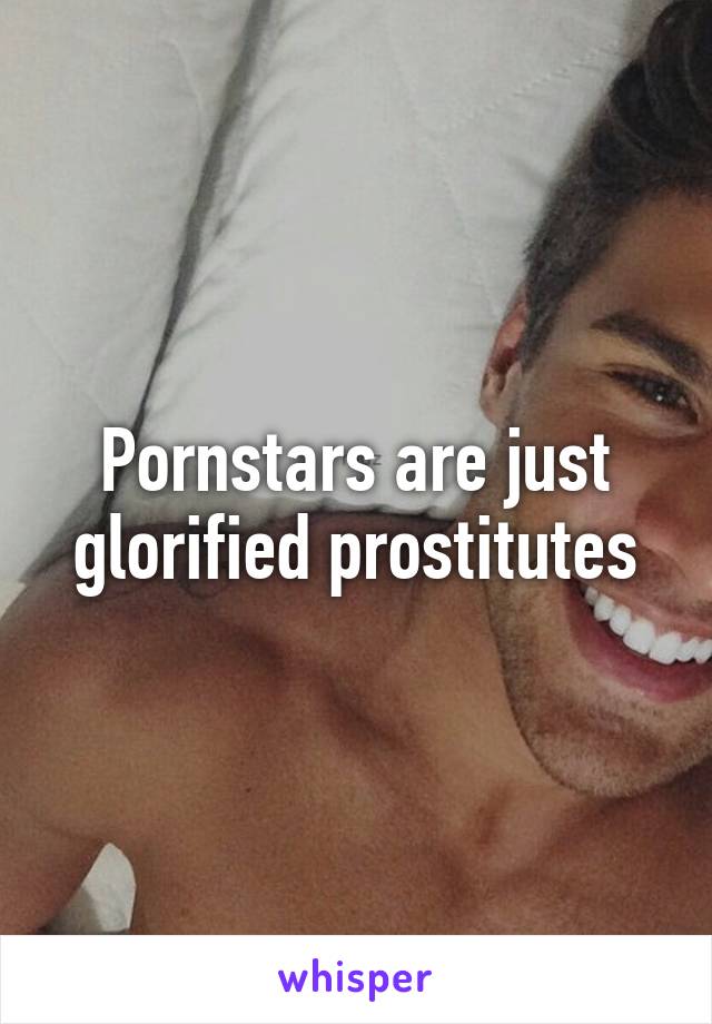 Pornstars are just glorified prostitutes