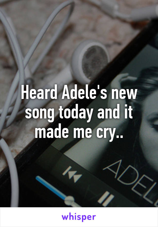 Heard Adele's new song today and it made me cry..