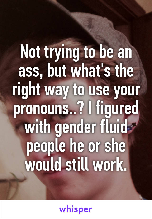 Not trying to be an ass, but what's the right way to use your pronouns..? I figured with gender fluid people he or she would still work.