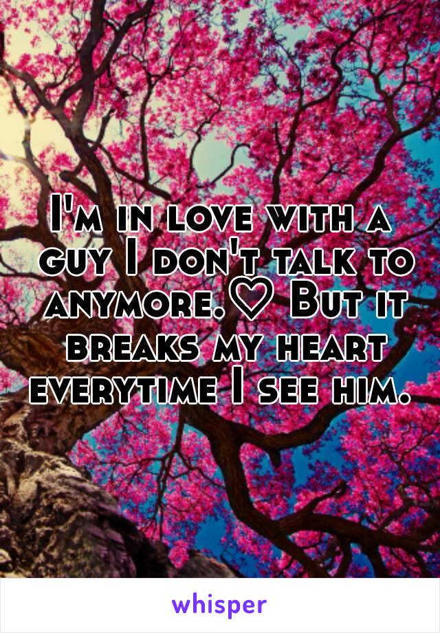 I'm in love with a guy I don't talk to anymore.♡ But it breaks my heart everytime I see him. 