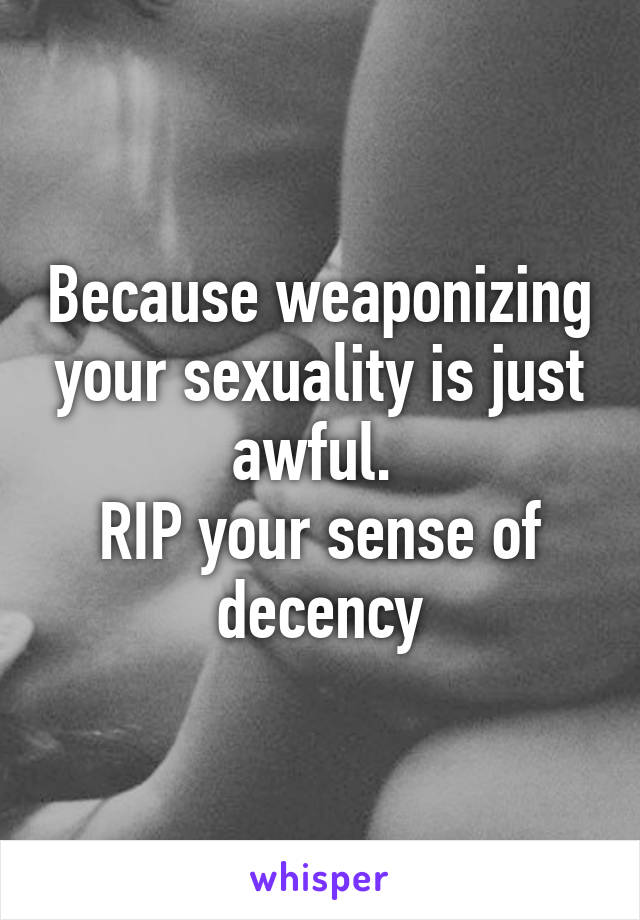 Because weaponizing your sexuality is just awful. 
RIP your sense of decency