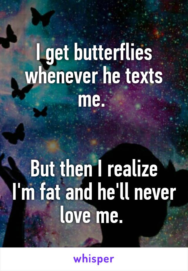 I get butterflies whenever he texts me. 


But then I realize I'm fat and he'll never love me. 