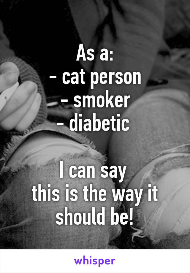 As a:
- cat person
- smoker
- diabetic 

I can say 
this is the way it should be!