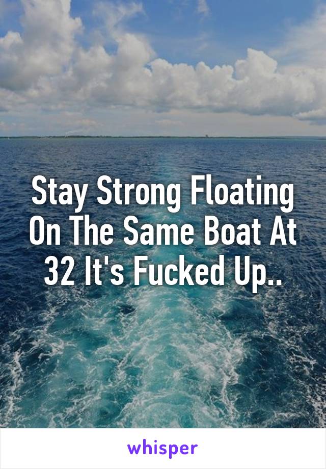 Stay Strong Floating On The Same Boat At 32 It's Fucked Up..