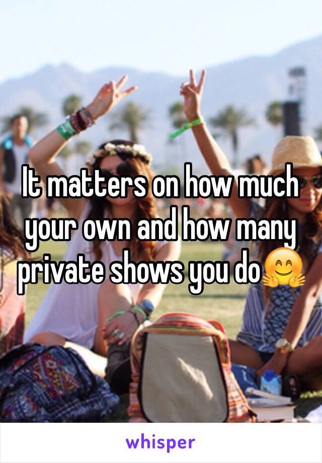 It matters on how much your own and how many private shows you do🤗