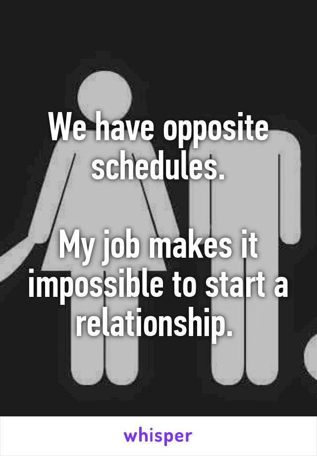 We have opposite schedules.

My job makes it impossible to start a relationship. 