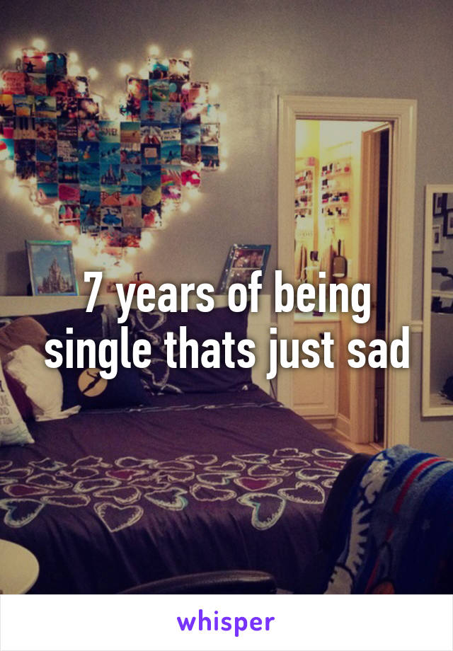 7 years of being single thats just sad