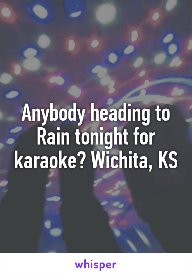 Anybody heading to Rain tonight for karaoke? Wichita, KS