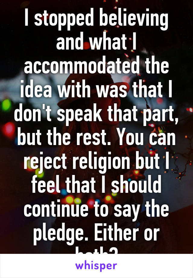 I stopped believing and what I accommodated the idea with was that I don't speak that part, but the rest. You can reject religion but I feel that I should continue to say the pledge. Either or both?