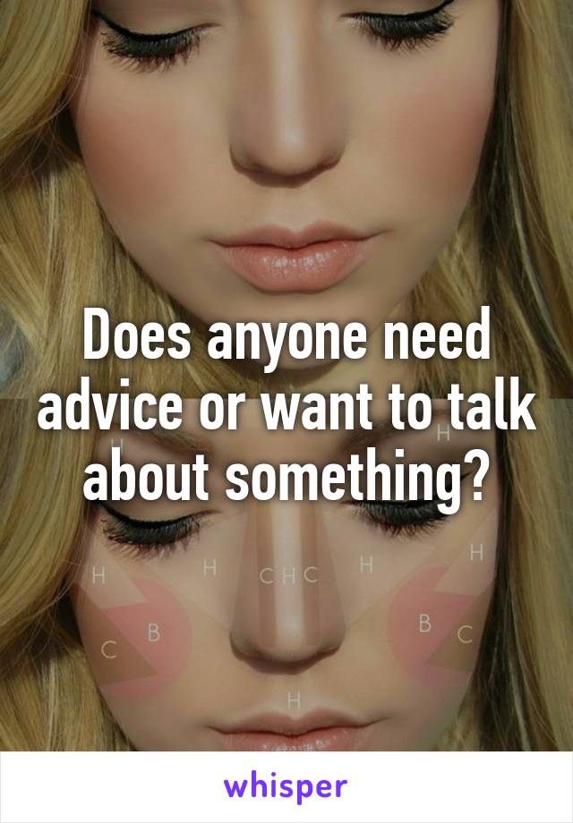 Does anyone need advice or want to talk about something?