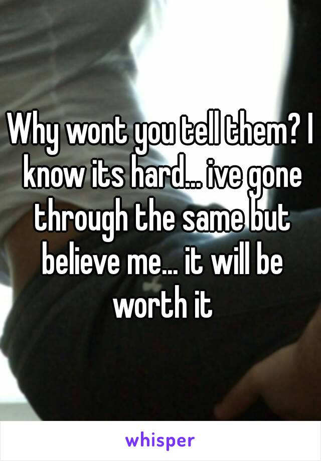 Why wont you tell them? I know its hard... ive gone through the same but believe me... it will be worth it