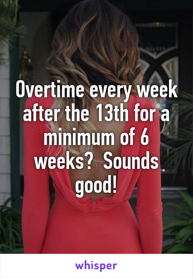 Overtime every week after the 13th for a minimum of 6 weeks?  Sounds good!