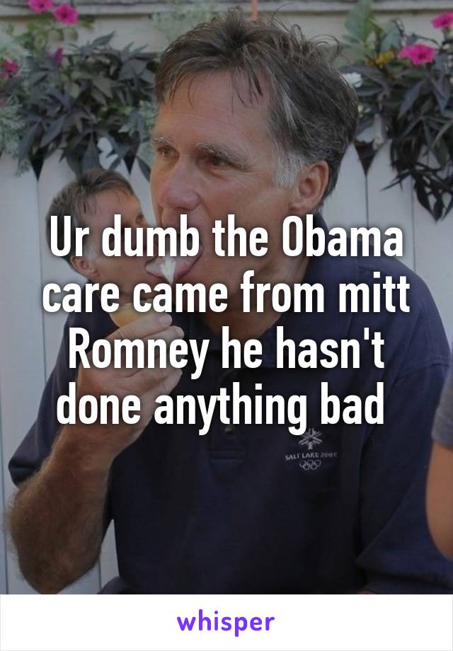 Ur dumb the Obama care came from mitt Romney he hasn't done anything bad 