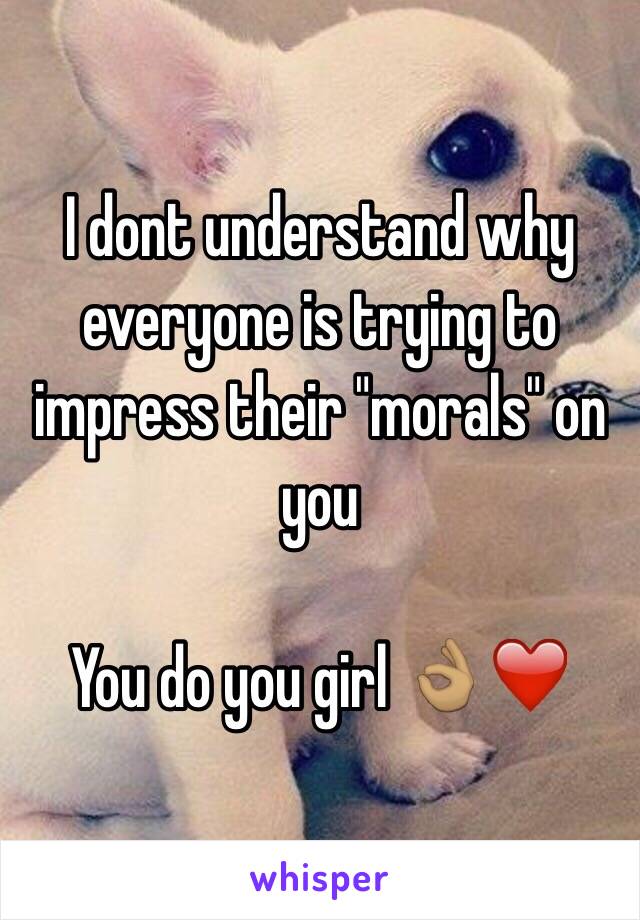 I dont understand why everyone is trying to impress their "morals" on you

You do you girl 👌🏽❤️