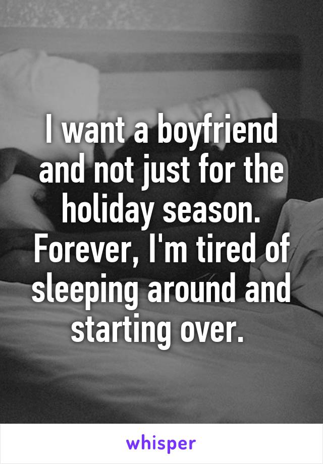 I want a boyfriend and not just for the holiday season. Forever, I'm tired of sleeping around and starting over. 