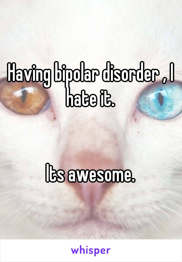 Having bipolar disorder ‚ I hate it. 


Its awesome.