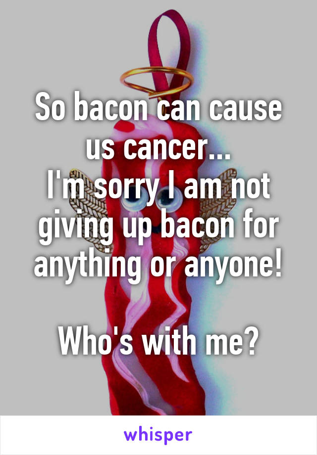 So bacon can cause us cancer...
I'm sorry I am not giving up bacon for anything or anyone!

Who's with me?