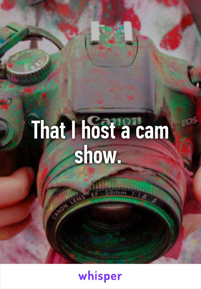 That I host a cam show. 