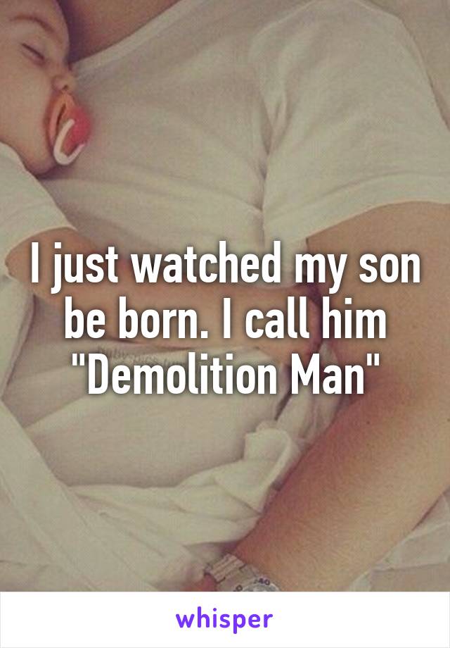 I just watched my son be born. I call him "Demolition Man"