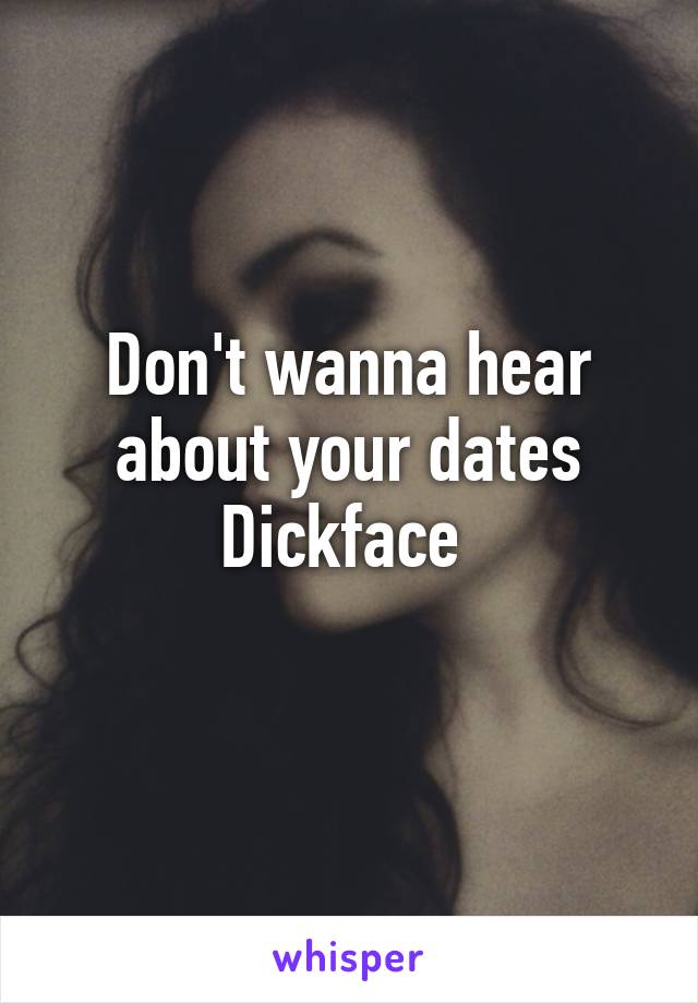 Don't wanna hear about your dates Dickface 
