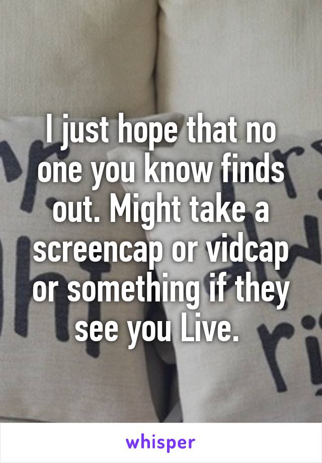 I just hope that no one you know finds out. Might take a screencap or vidcap or something if they see you Live. 