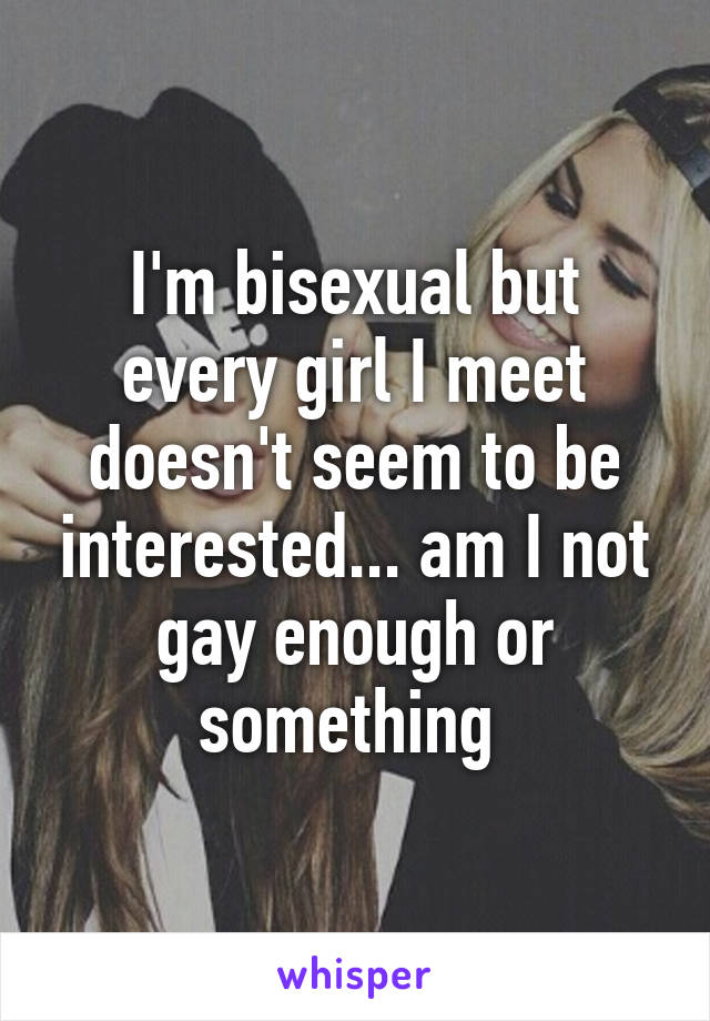 I'm bisexual but every girl I meet doesn't seem to be interested... am I not gay enough or something 