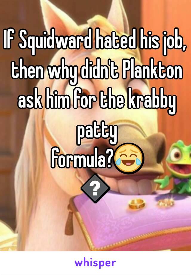 If Squidward hated his job, then why didn't Plankton ask him for the krabby patty formula?😂😂