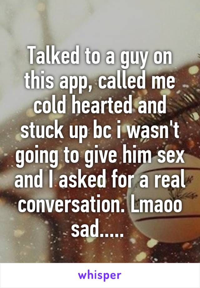 Talked to a guy on this app, called me cold hearted and stuck up bc i wasn't going to give him sex and I asked for a real conversation. Lmaoo sad..... 