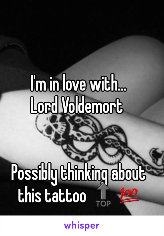 I'm in love with...
Lord Voldemort 


Possibly thinking about this tattoo 🔝💯