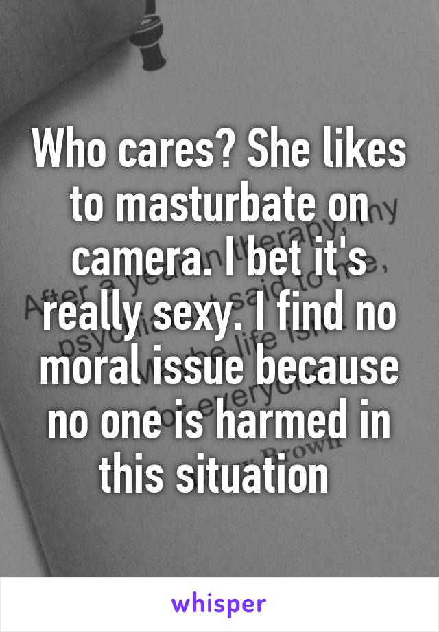 Who cares? She likes to masturbate on camera. I bet it's really sexy. I find no moral issue because no one is harmed in this situation 