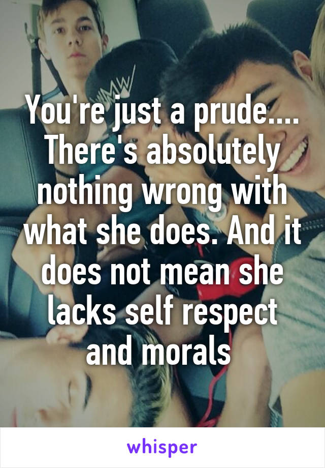 You're just a prude.... There's absolutely nothing wrong with what she does. And it does not mean she lacks self respect and morals 