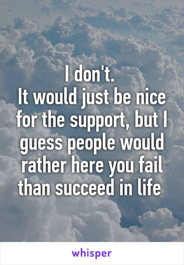 I don't. 
It would just be nice for the support, but I guess people would rather here you fail than succeed in life 