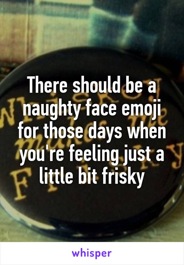 There should be a naughty face emoji for those days when you're feeling just a little bit frisky