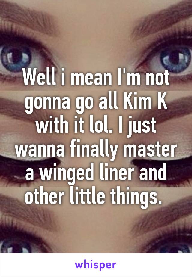 Well i mean I'm not gonna go all Kim K with it lol. I just wanna finally master a winged liner and other little things. 