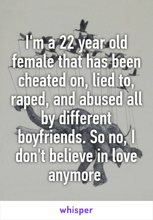 I'm a 22 year old female that has been cheated on, lied to, raped, and abused all by different boyfriends. So no, I don't believe in love anymore 