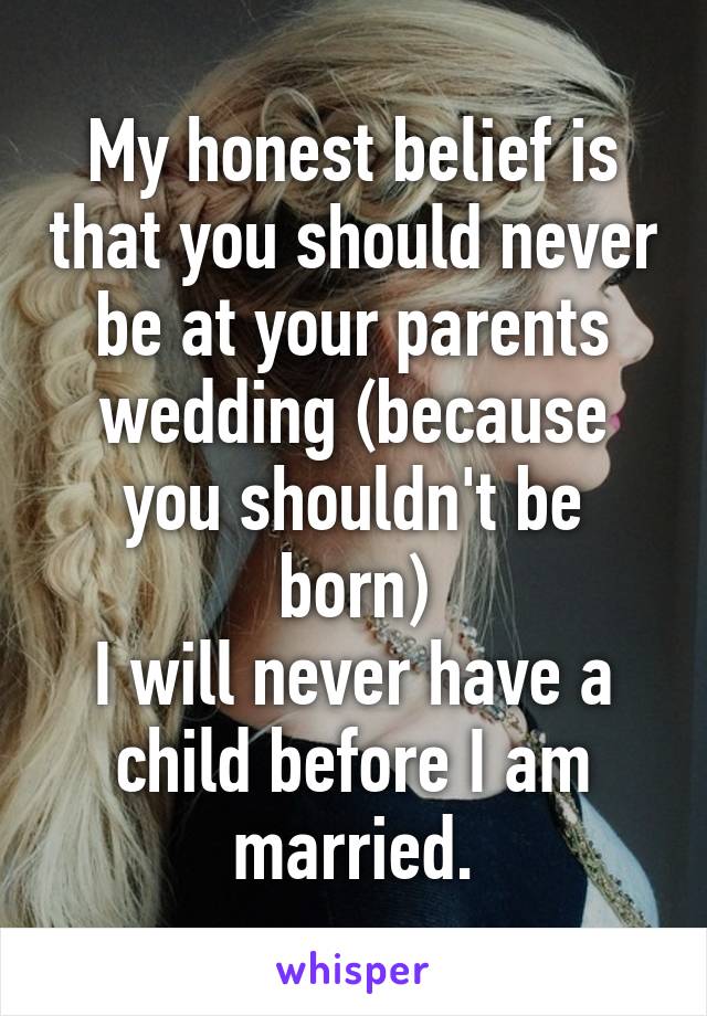 My honest belief is that you should never be at your parents wedding (because you shouldn't be born)
I will never have a child before I am married.